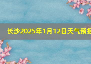 长沙2025年1月12日天气预报