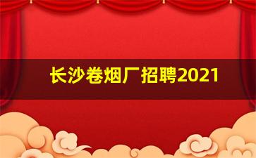 长沙卷烟厂招聘2021