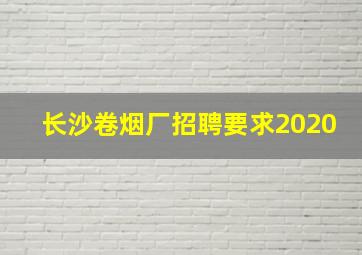 长沙卷烟厂招聘要求2020