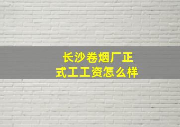 长沙卷烟厂正式工工资怎么样