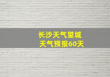 长沙天气望城天气预报60天