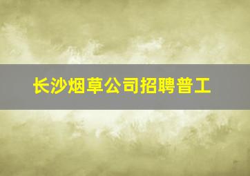 长沙烟草公司招聘普工