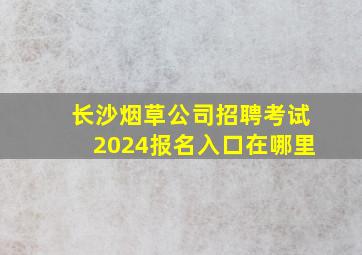 长沙烟草公司招聘考试2024报名入口在哪里