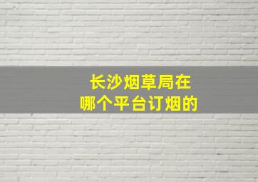 长沙烟草局在哪个平台订烟的