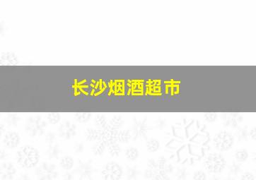 长沙烟酒超市