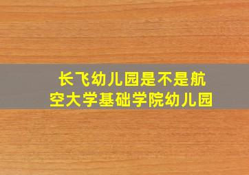 长飞幼儿园是不是航空大学基础学院幼儿园