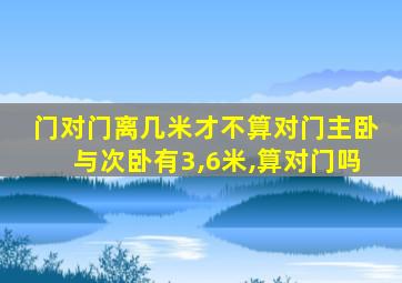 门对门离几米才不算对门主卧与次卧有3,6米,算对门吗