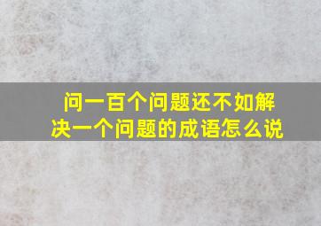 问一百个问题还不如解决一个问题的成语怎么说