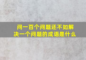 问一百个问题还不如解决一个问题的成语是什么