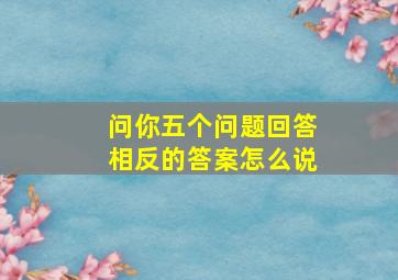 问你五个问题回答相反的答案怎么说