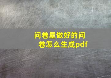 问卷星做好的问卷怎么生成pdf