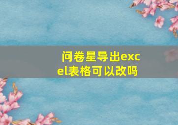 问卷星导出excel表格可以改吗