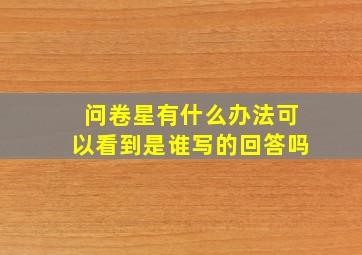 问卷星有什么办法可以看到是谁写的回答吗