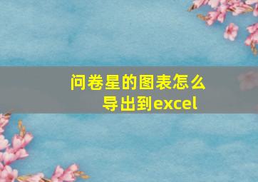 问卷星的图表怎么导出到excel