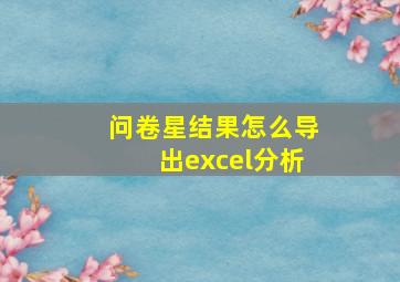 问卷星结果怎么导出excel分析