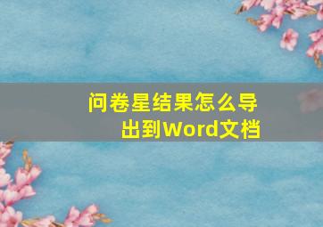 问卷星结果怎么导出到Word文档