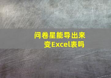 问卷星能导出来变Excel表吗