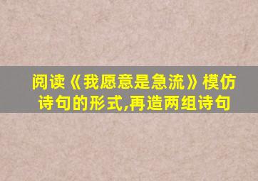 阅读《我愿意是急流》模仿诗句的形式,再造两组诗句