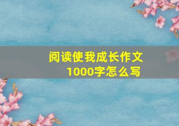 阅读使我成长作文1000字怎么写