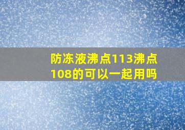 防冻液沸点113沸点108的可以一起用吗