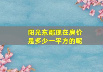 阳光东郡现在房价是多少一平方的呢