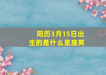 阳历3月15日出生的是什么星座男