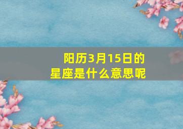 阳历3月15日的星座是什么意思呢