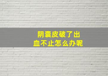 阴囊皮破了出血不止怎么办呢