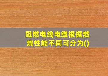 阻燃电线电缆根据燃烧性能不同可分为()