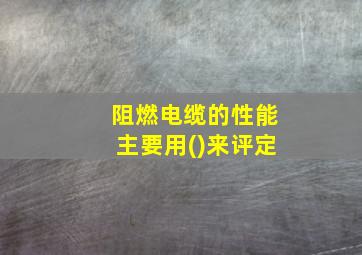 阻燃电缆的性能主要用()来评定