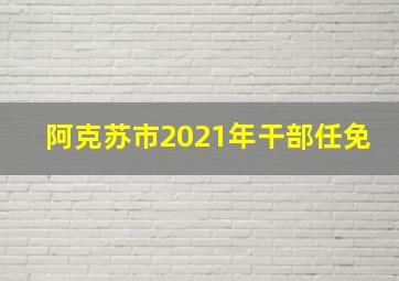 阿克苏市2021年干部任免