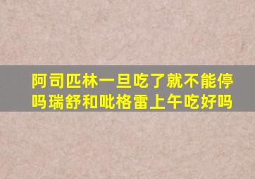 阿司匹林一旦吃了就不能停吗瑞舒和吡格雷上午吃好吗