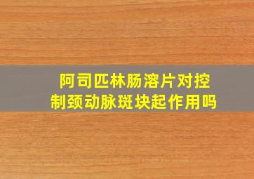 阿司匹林肠溶片对控制颈动脉斑块起作用吗