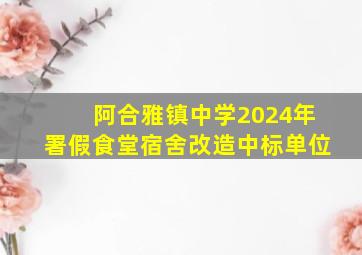 阿合雅镇中学2024年署假食堂宿舍改造中标单位