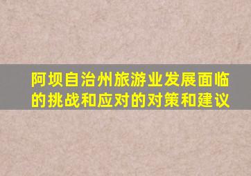 阿坝自治州旅游业发展面临的挑战和应对的对策和建议