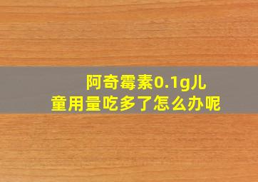 阿奇霉素0.1g儿童用量吃多了怎么办呢