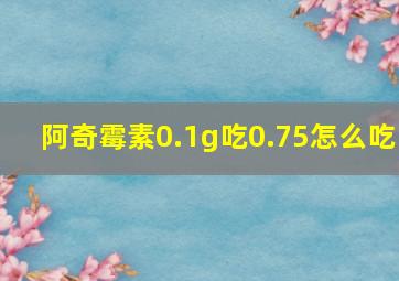 阿奇霉素0.1g吃0.75怎么吃