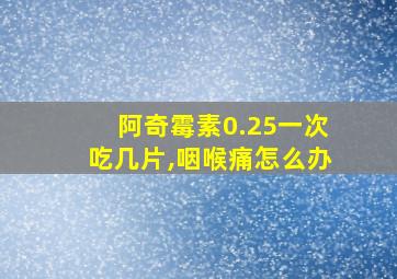 阿奇霉素0.25一次吃几片,咽喉痛怎么办