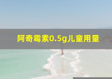 阿奇霉素0.5g儿童用量