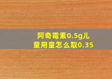 阿奇霉素0.5g儿童用量怎么取0.35