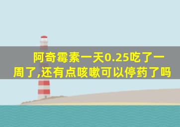 阿奇霉素一天0.25吃了一周了,还有点咳嗽可以停药了吗