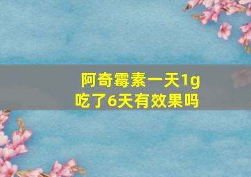 阿奇霉素一天1g吃了6天有效果吗