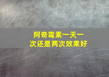 阿奇霉素一天一次还是两次效果好