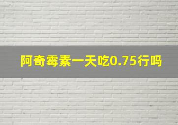 阿奇霉素一天吃0.75行吗