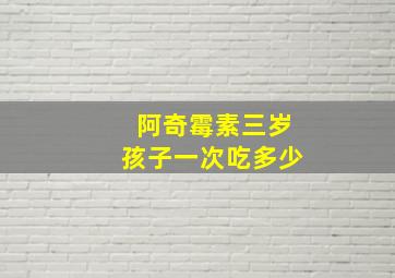 阿奇霉素三岁孩子一次吃多少