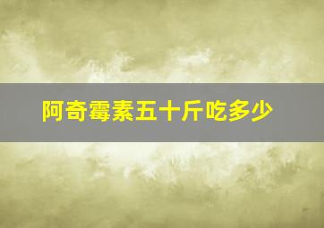 阿奇霉素五十斤吃多少