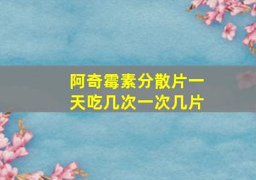 阿奇霉素分散片一天吃几次一次几片