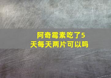 阿奇霉素吃了5天每天两片可以吗