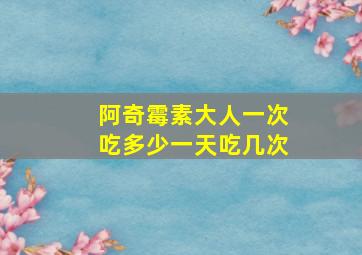 阿奇霉素大人一次吃多少一天吃几次