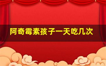 阿奇霉素孩子一天吃几次